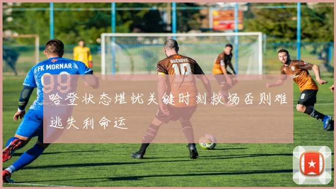 哈登状态堪忧关键时刻救场否则难逃失利命运