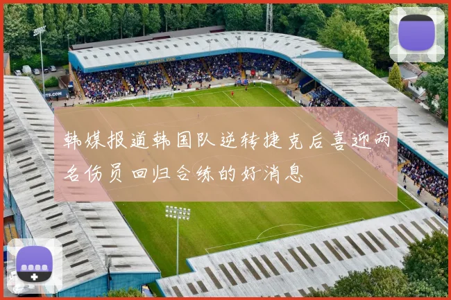韩媒报道韩国队逆转捷克后喜迎两名伤员回归合练的好消息