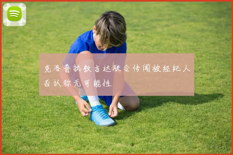克洛普执教吉达联合传闻被经纪人否认称无可能性