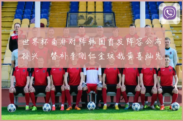世界杯南非对阵韩国首发阵容公布孙兴慜替补李刚仁金玟哉黄喜灿先发