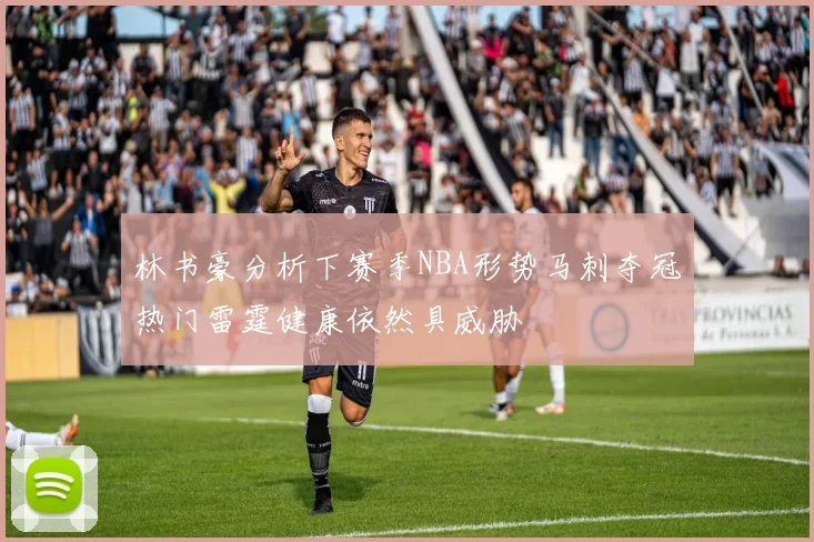 林书豪分析下赛季NBA形势马刺夺冠热门雷霆健康依然具威胁