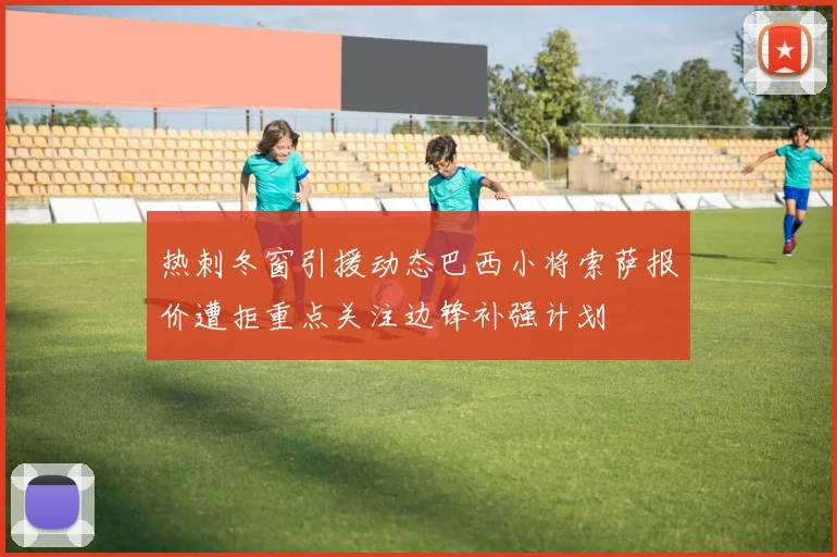 热刺冬窗引援动态巴西小将索萨报价遭拒重点关注边锋补强计划