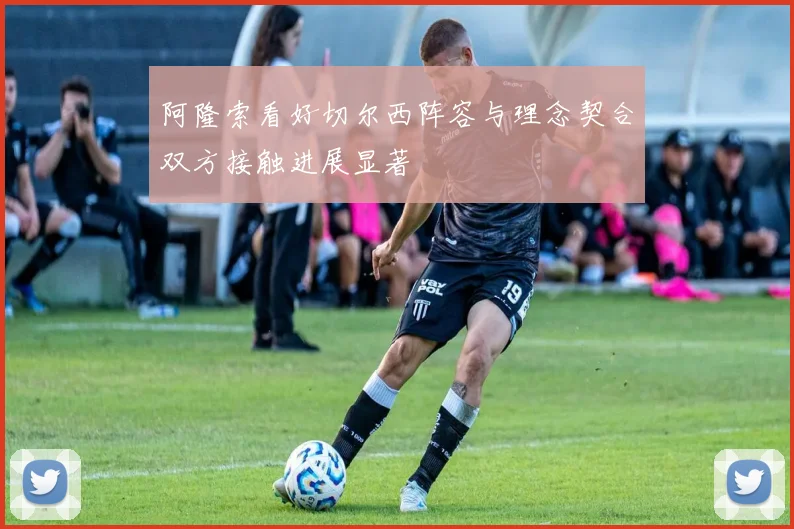 阿隆索看好切尔西阵容与理念契合双方接触进展显著