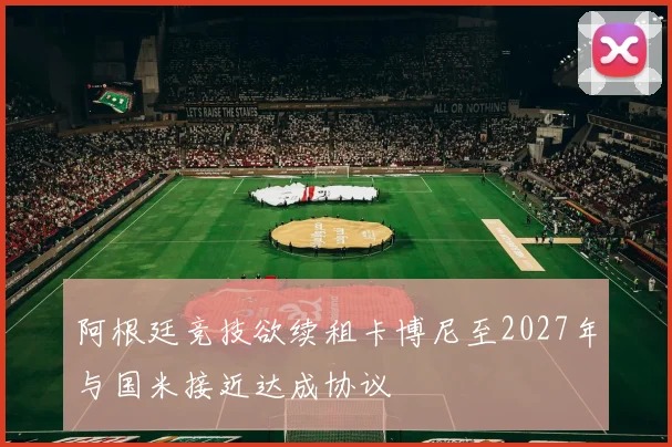 阿根廷竞技欲续租卡博尼至2027年与国米接近达成协议