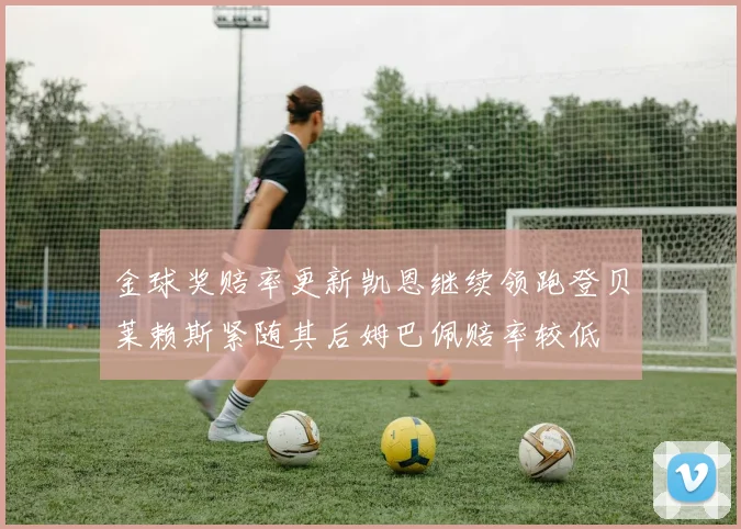 金球奖赔率更新凯恩继续领跑登贝莱赖斯紧随其后姆巴佩赔率较低