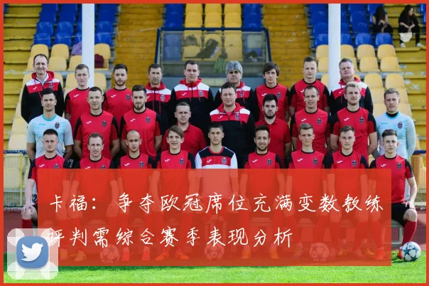 卡福：争夺欧冠席位充满变数教练评判需综合赛季表现分析