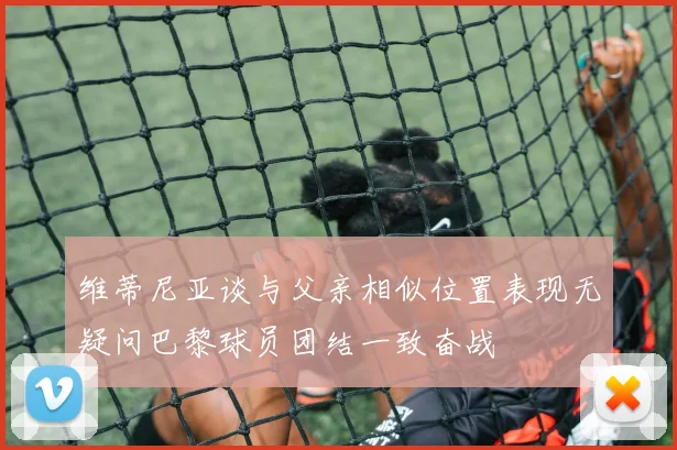 维蒂尼亚谈与父亲相似位置表现无疑问巴黎球员团结一致奋战