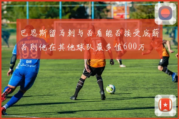 巴恩斯留马刺与否看能否接受底薪否则他在其他球队最多值600万