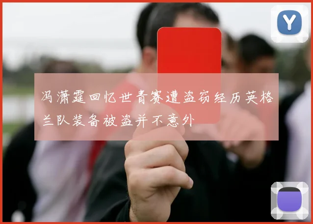 冯潇霆回忆世青赛遭盗窃经历英格兰队装备被盗并不意外