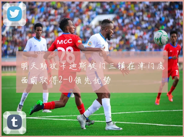 明天助攻卡迪斯破门三镇在津门虎面前取得2-0领先优势