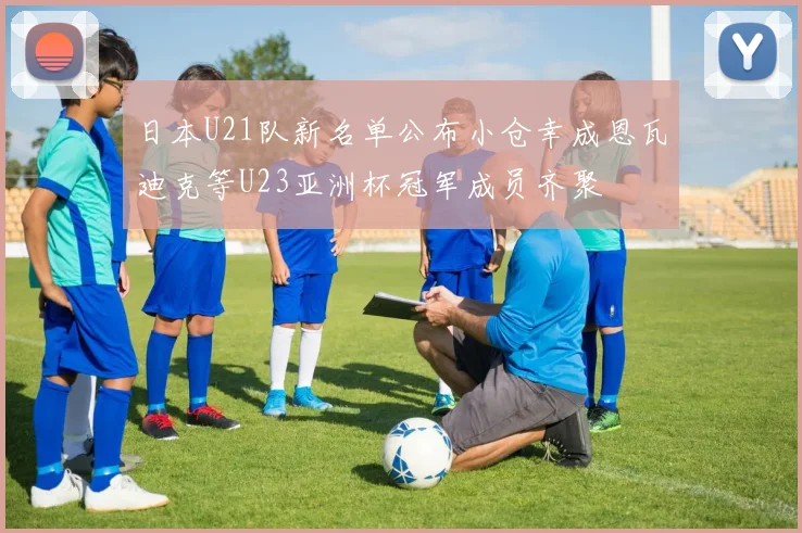 日本U21队新名单公布小仓幸成恩瓦迪克等U23亚洲杯冠军成员齐聚