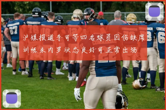 沪媒报道李可等四名球员因伤缺席训练米内罗状态良好可正常出场
