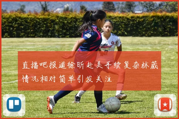 直播吧报道徐昕赴美手续复杂林葳情况相对简单引发关注