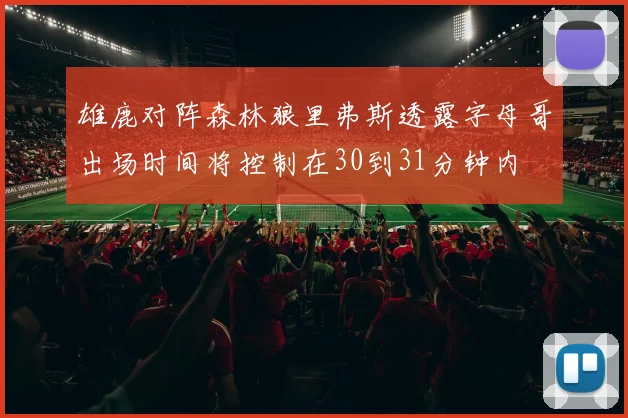 雄鹿对阵森林狼里弗斯透露字母哥出场时间将控制在30到31分钟内